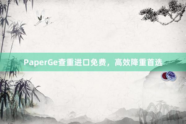 PaperGe查重进口免费，高效降重首选