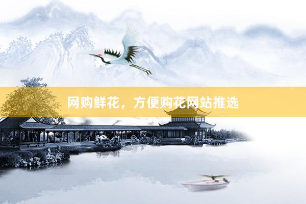 网购鲜花，方便购花网站推选