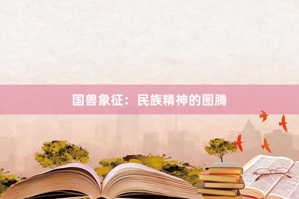 国兽象征：民族精神的图腾