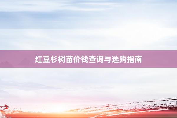 红豆杉树苗价钱查询与选购指南