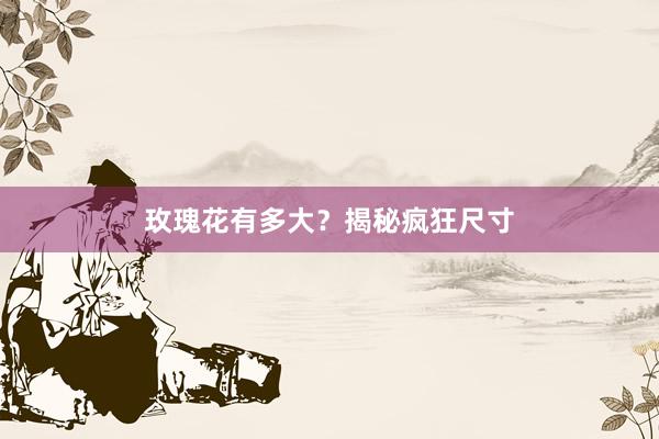 玫瑰花有多大？揭秘疯狂尺寸
