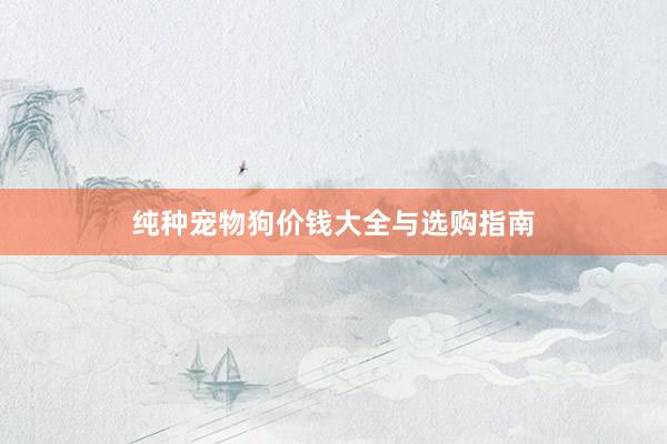 纯种宠物狗价钱大全与选购指南