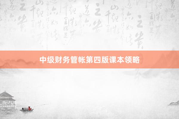 中级财务管帐第四版课本领略