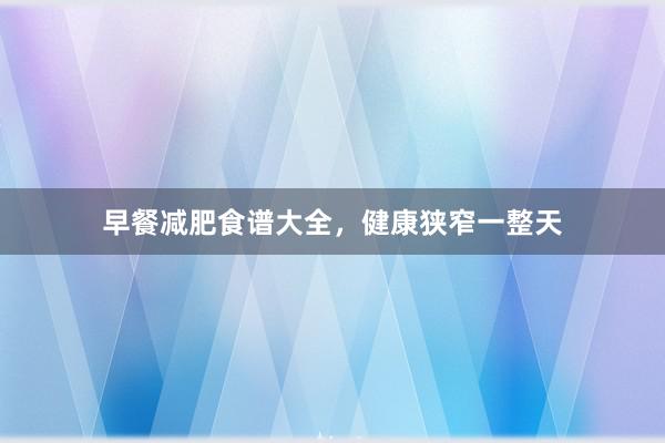 早餐减肥食谱大全，健康狭窄一整天